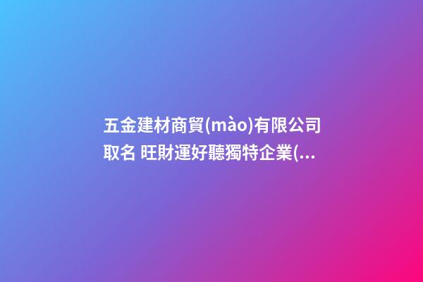 五金建材商貿(mào)有限公司取名 旺財運好聽獨特企業(yè)名,起名之家-第1張-公司起名-玄機派